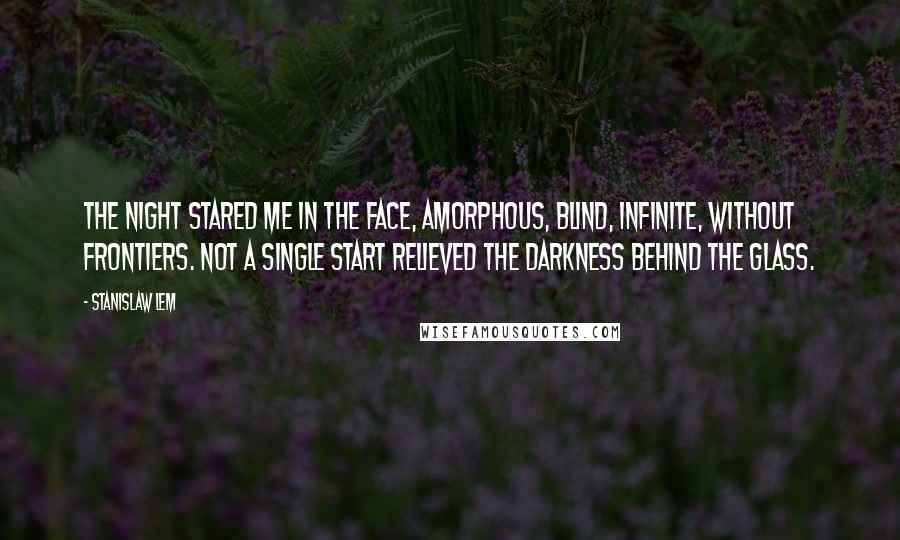 Stanislaw Lem Quotes: The night stared me in the face, amorphous, blind, infinite, without frontiers. Not a single start relieved the darkness behind the glass.