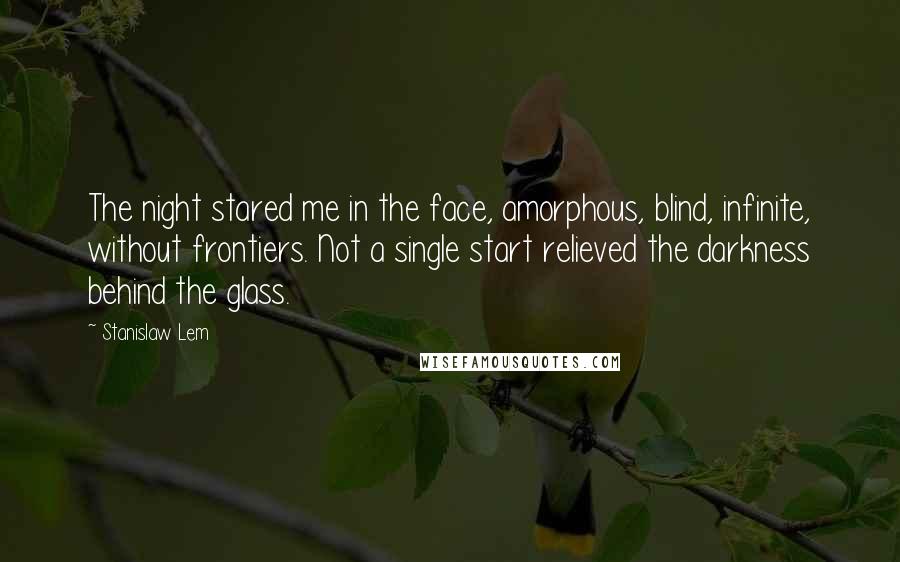 Stanislaw Lem Quotes: The night stared me in the face, amorphous, blind, infinite, without frontiers. Not a single start relieved the darkness behind the glass.