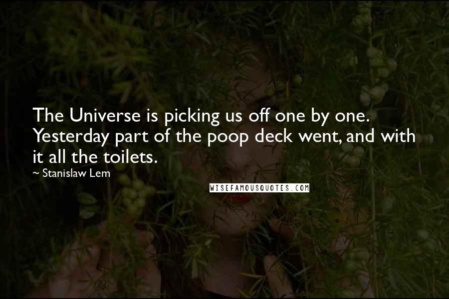 Stanislaw Lem Quotes: The Universe is picking us off one by one. Yesterday part of the poop deck went, and with it all the toilets.