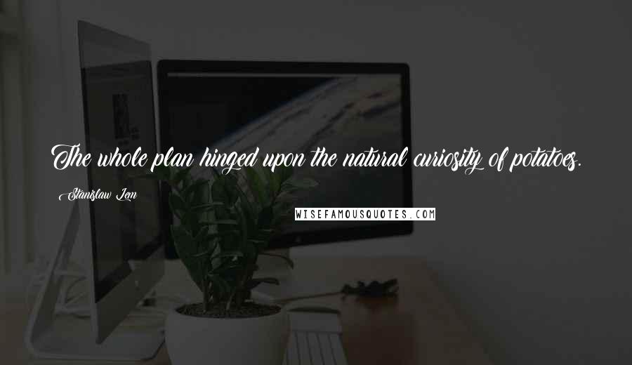 Stanislaw Lem Quotes: The whole plan hinged upon the natural curiosity of potatoes.