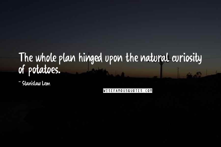 Stanislaw Lem Quotes: The whole plan hinged upon the natural curiosity of potatoes.