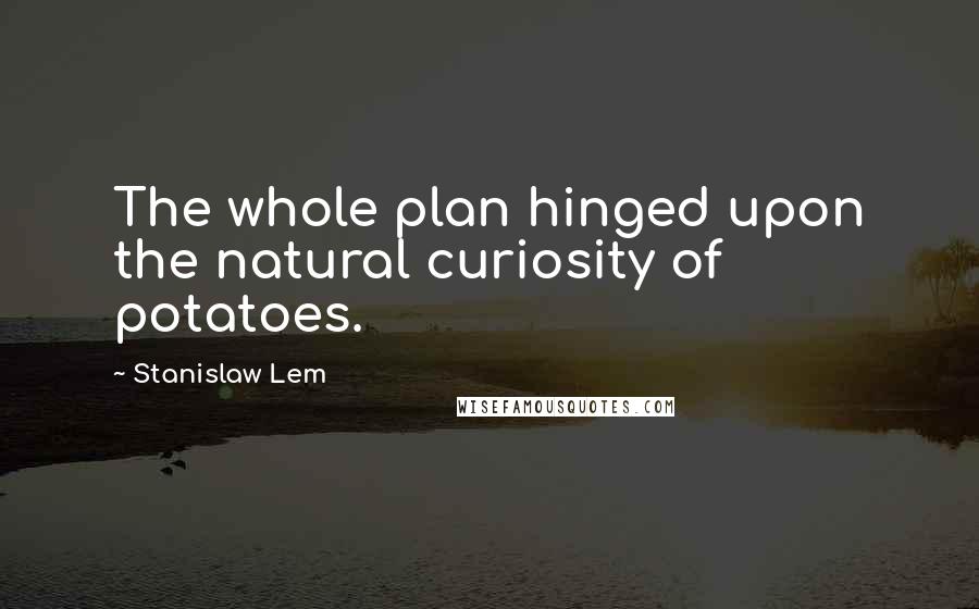 Stanislaw Lem Quotes: The whole plan hinged upon the natural curiosity of potatoes.