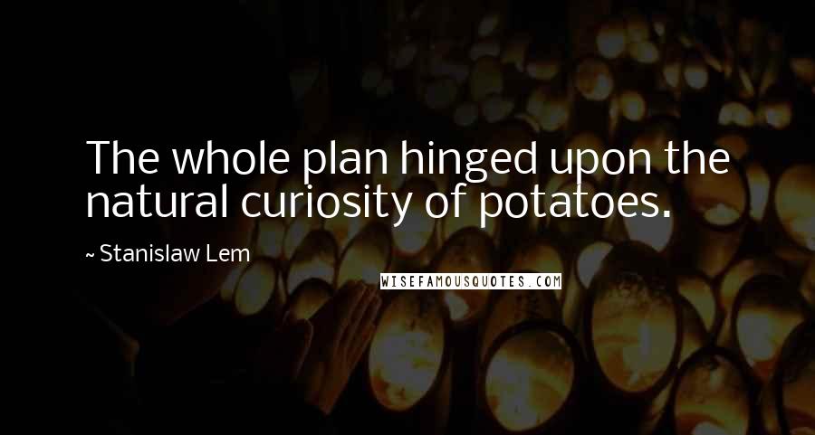 Stanislaw Lem Quotes: The whole plan hinged upon the natural curiosity of potatoes.