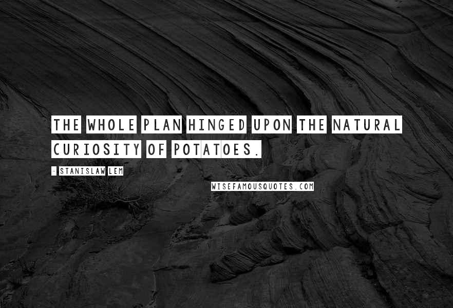 Stanislaw Lem Quotes: The whole plan hinged upon the natural curiosity of potatoes.