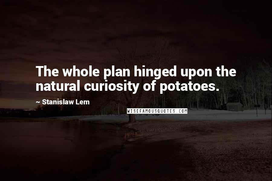 Stanislaw Lem Quotes: The whole plan hinged upon the natural curiosity of potatoes.