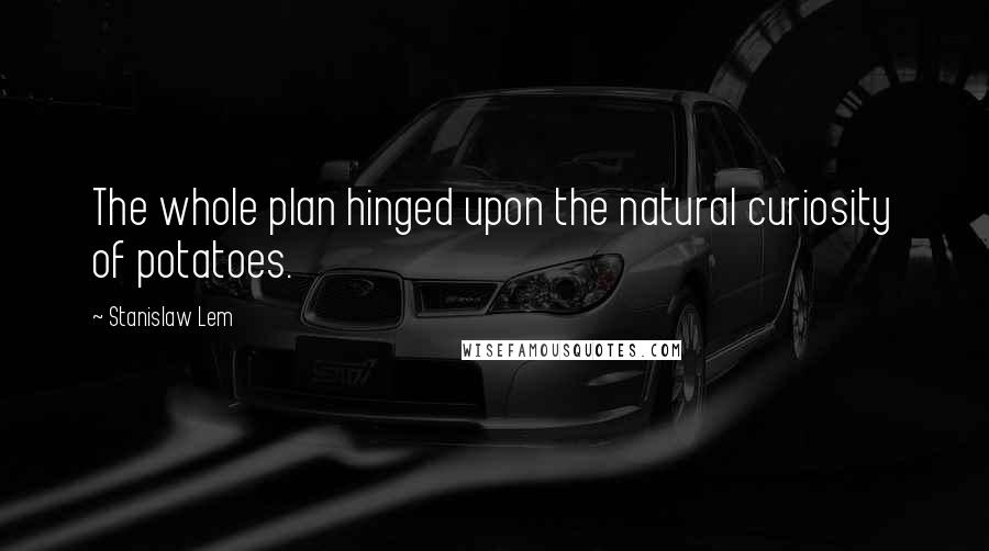 Stanislaw Lem Quotes: The whole plan hinged upon the natural curiosity of potatoes.