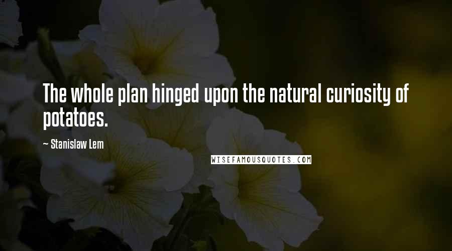 Stanislaw Lem Quotes: The whole plan hinged upon the natural curiosity of potatoes.