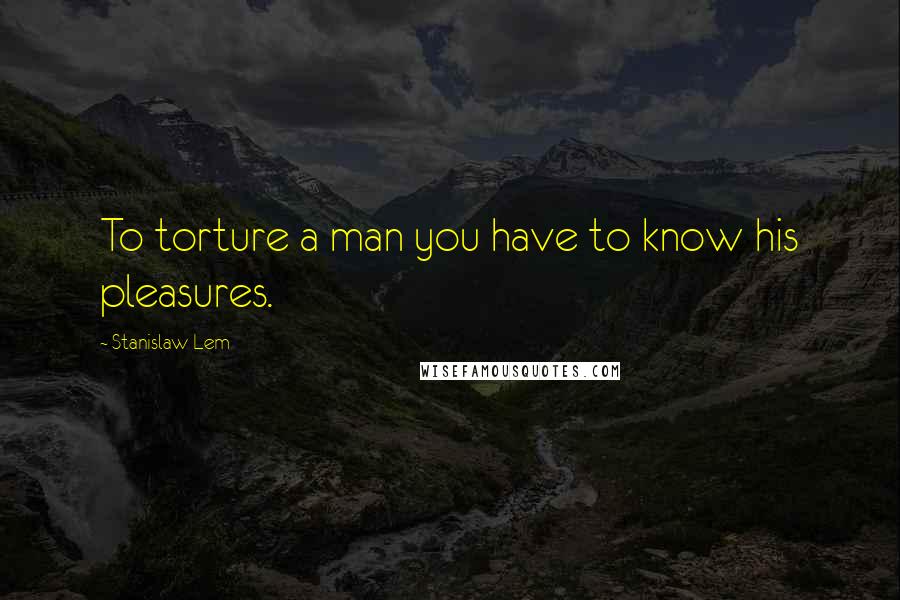 Stanislaw Lem Quotes: To torture a man you have to know his pleasures.