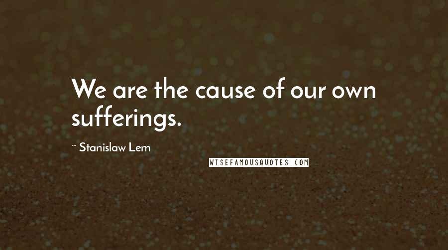 Stanislaw Lem Quotes: We are the cause of our own sufferings.