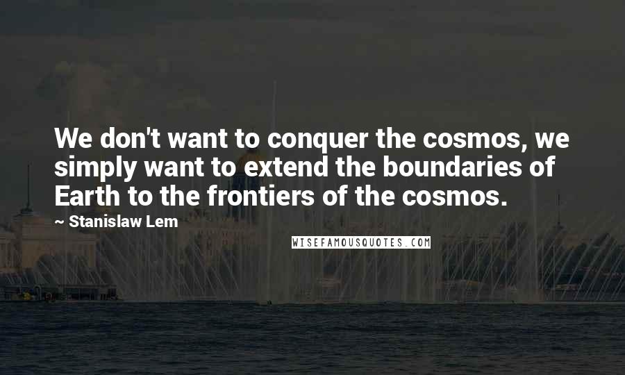 Stanislaw Lem Quotes: We don't want to conquer the cosmos, we simply want to extend the boundaries of Earth to the frontiers of the cosmos.