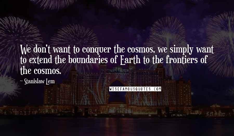 Stanislaw Lem Quotes: We don't want to conquer the cosmos, we simply want to extend the boundaries of Earth to the frontiers of the cosmos.