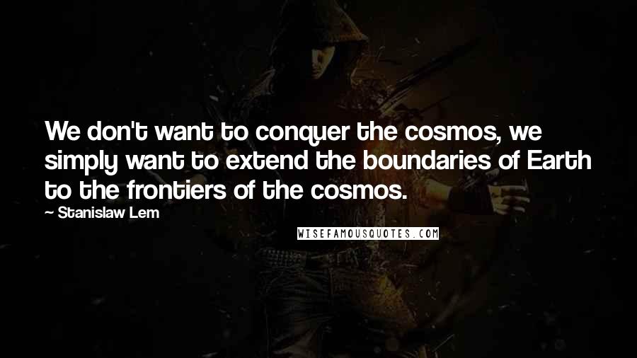 Stanislaw Lem Quotes: We don't want to conquer the cosmos, we simply want to extend the boundaries of Earth to the frontiers of the cosmos.