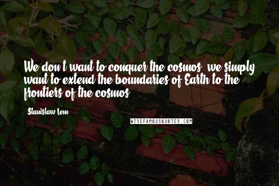 Stanislaw Lem Quotes: We don't want to conquer the cosmos, we simply want to extend the boundaries of Earth to the frontiers of the cosmos.