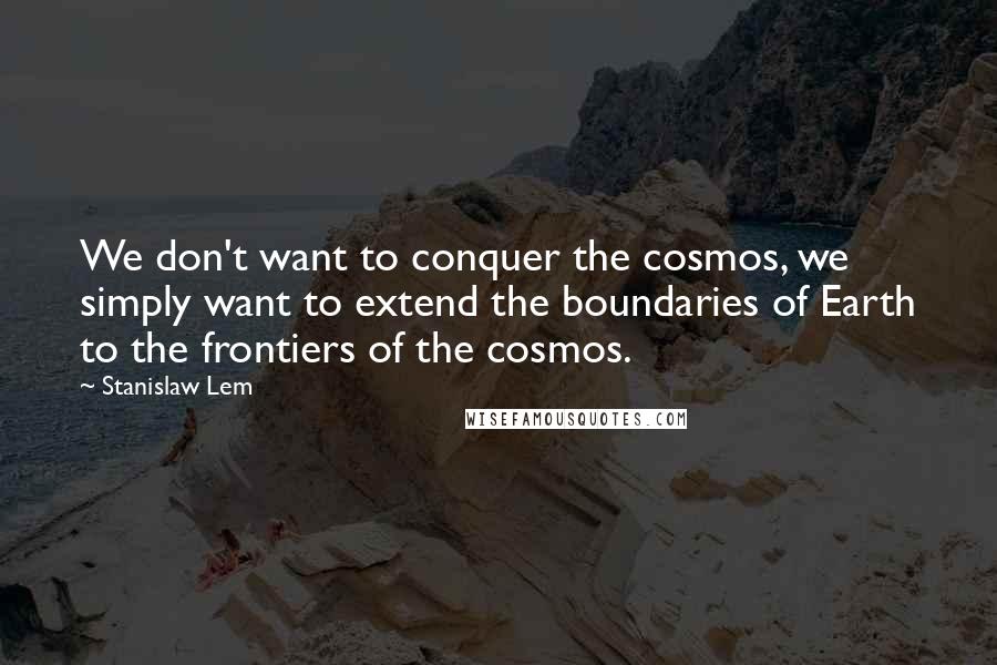 Stanislaw Lem Quotes: We don't want to conquer the cosmos, we simply want to extend the boundaries of Earth to the frontiers of the cosmos.