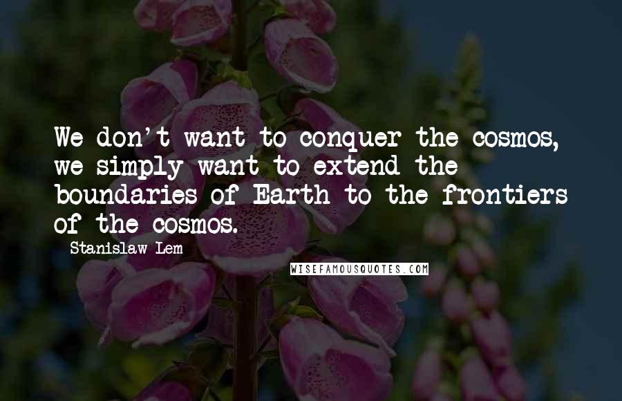 Stanislaw Lem Quotes: We don't want to conquer the cosmos, we simply want to extend the boundaries of Earth to the frontiers of the cosmos.