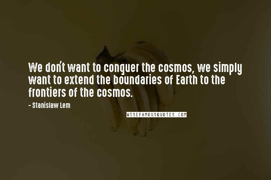 Stanislaw Lem Quotes: We don't want to conquer the cosmos, we simply want to extend the boundaries of Earth to the frontiers of the cosmos.