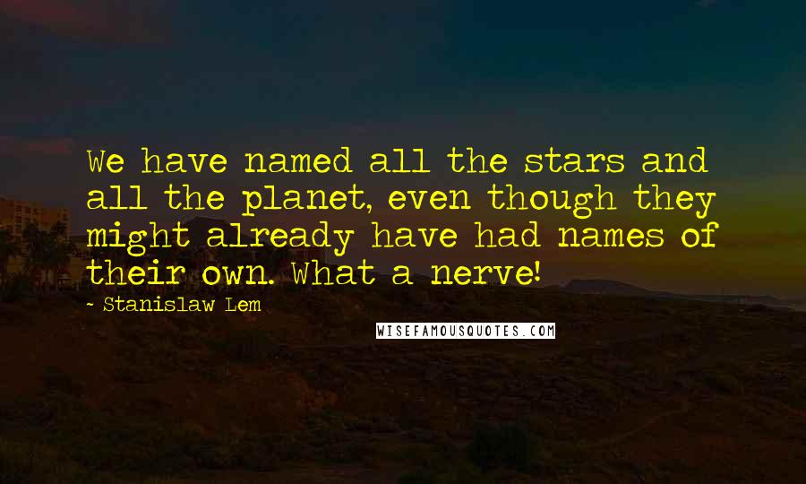 Stanislaw Lem Quotes: We have named all the stars and all the planet, even though they might already have had names of their own. What a nerve!