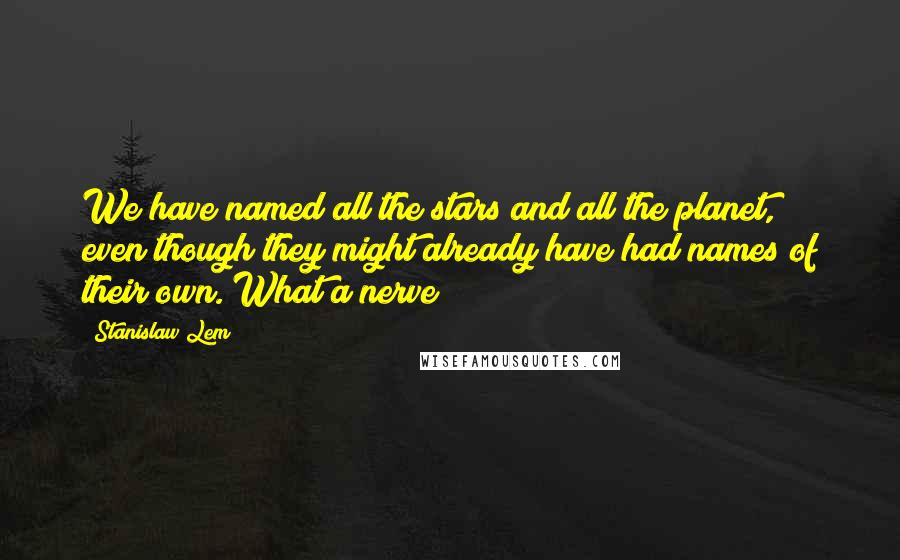 Stanislaw Lem Quotes: We have named all the stars and all the planet, even though they might already have had names of their own. What a nerve!