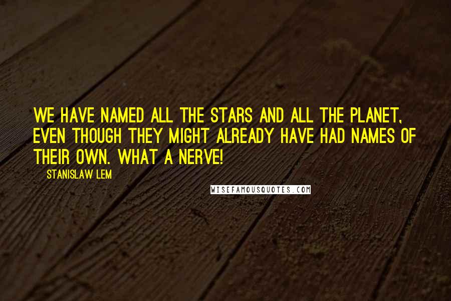 Stanislaw Lem Quotes: We have named all the stars and all the planet, even though they might already have had names of their own. What a nerve!