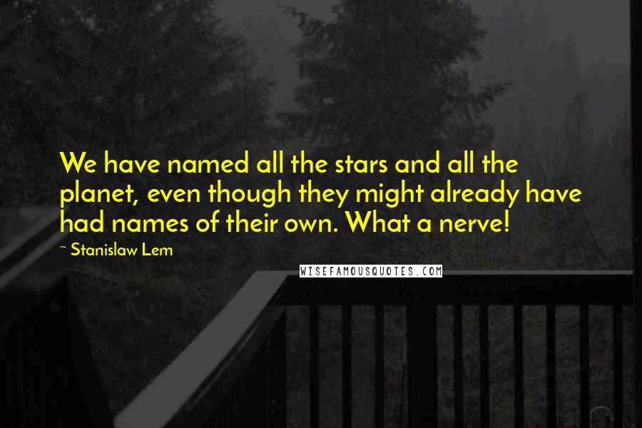 Stanislaw Lem Quotes: We have named all the stars and all the planet, even though they might already have had names of their own. What a nerve!