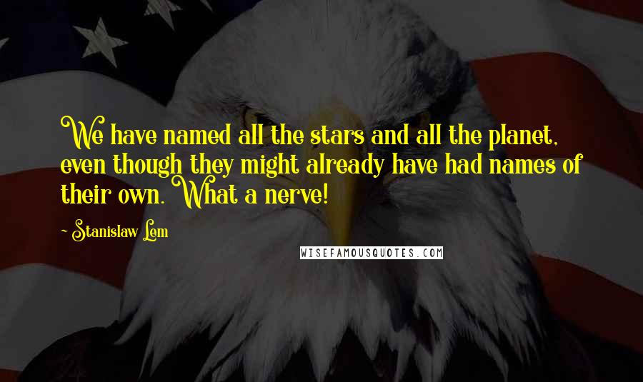 Stanislaw Lem Quotes: We have named all the stars and all the planet, even though they might already have had names of their own. What a nerve!