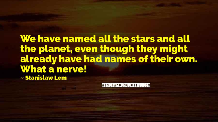 Stanislaw Lem Quotes: We have named all the stars and all the planet, even though they might already have had names of their own. What a nerve!