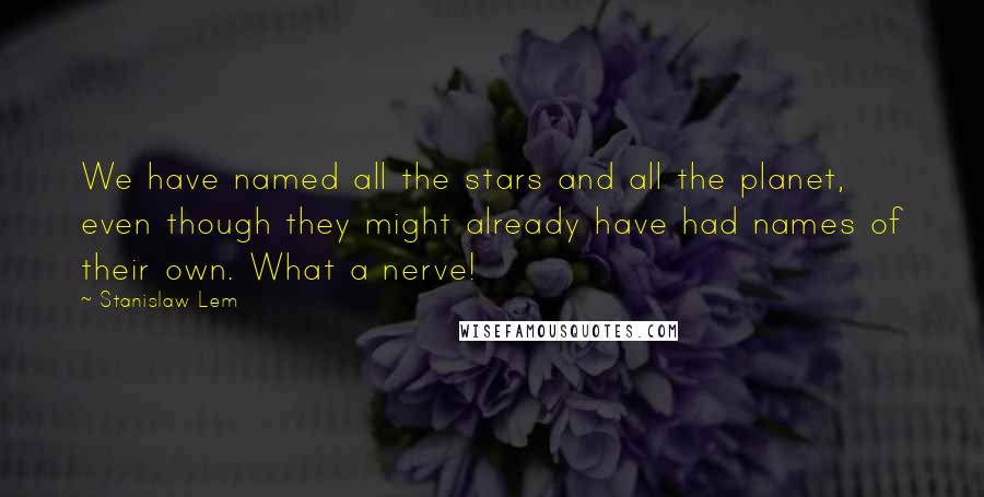 Stanislaw Lem Quotes: We have named all the stars and all the planet, even though they might already have had names of their own. What a nerve!