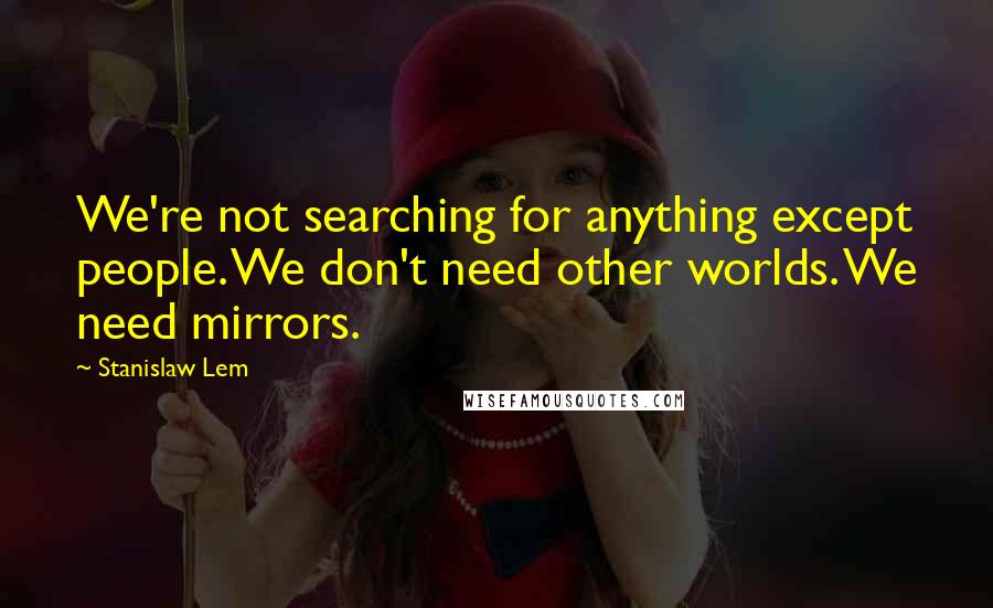 Stanislaw Lem Quotes: We're not searching for anything except people. We don't need other worlds. We need mirrors.