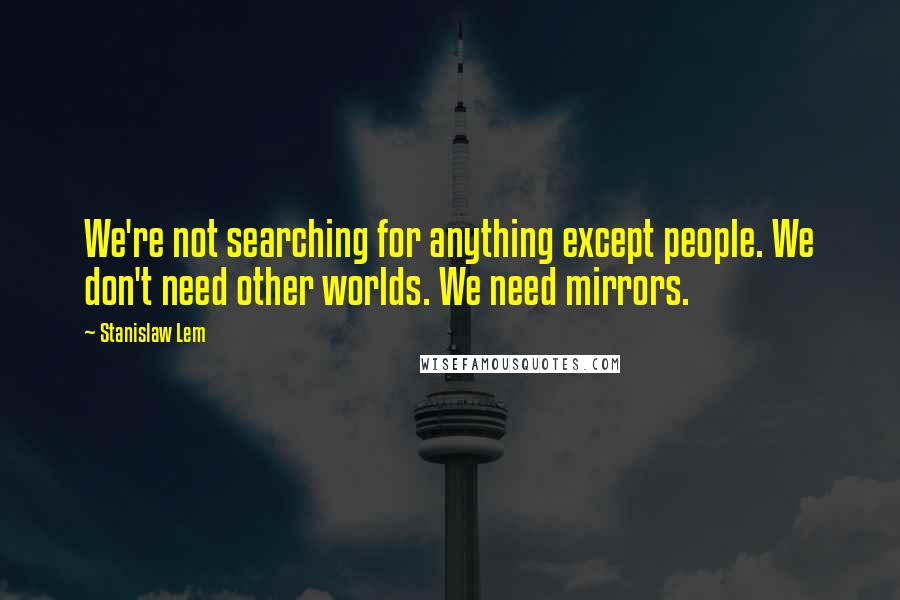 Stanislaw Lem Quotes: We're not searching for anything except people. We don't need other worlds. We need mirrors.