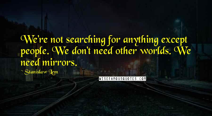 Stanislaw Lem Quotes: We're not searching for anything except people. We don't need other worlds. We need mirrors.