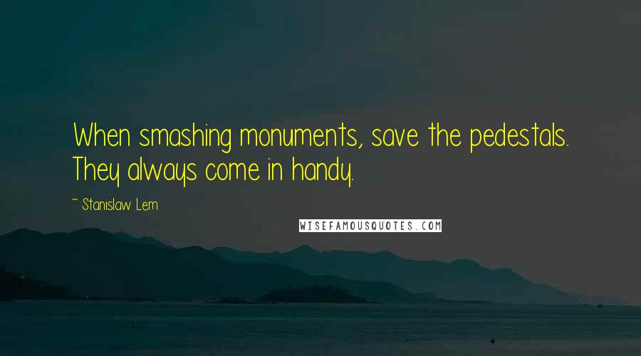 Stanislaw Lem Quotes: When smashing monuments, save the pedestals. They always come in handy.