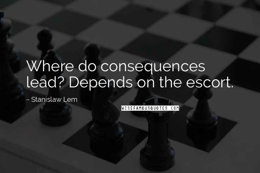 Stanislaw Lem Quotes: Where do consequences lead? Depends on the escort.