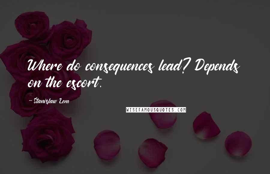 Stanislaw Lem Quotes: Where do consequences lead? Depends on the escort.