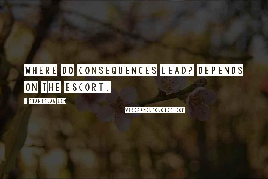 Stanislaw Lem Quotes: Where do consequences lead? Depends on the escort.