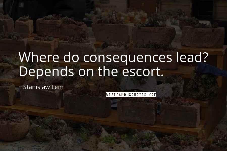 Stanislaw Lem Quotes: Where do consequences lead? Depends on the escort.