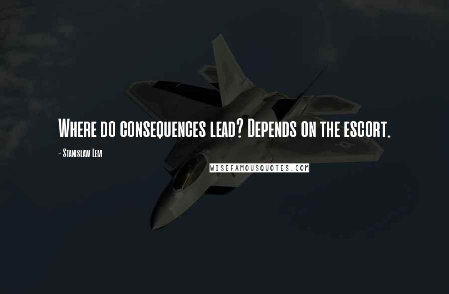 Stanislaw Lem Quotes: Where do consequences lead? Depends on the escort.