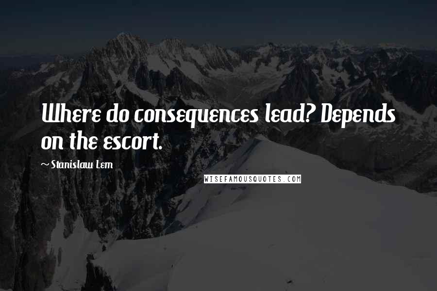 Stanislaw Lem Quotes: Where do consequences lead? Depends on the escort.