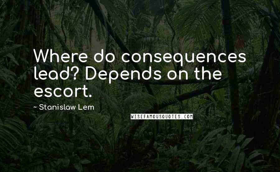 Stanislaw Lem Quotes: Where do consequences lead? Depends on the escort.