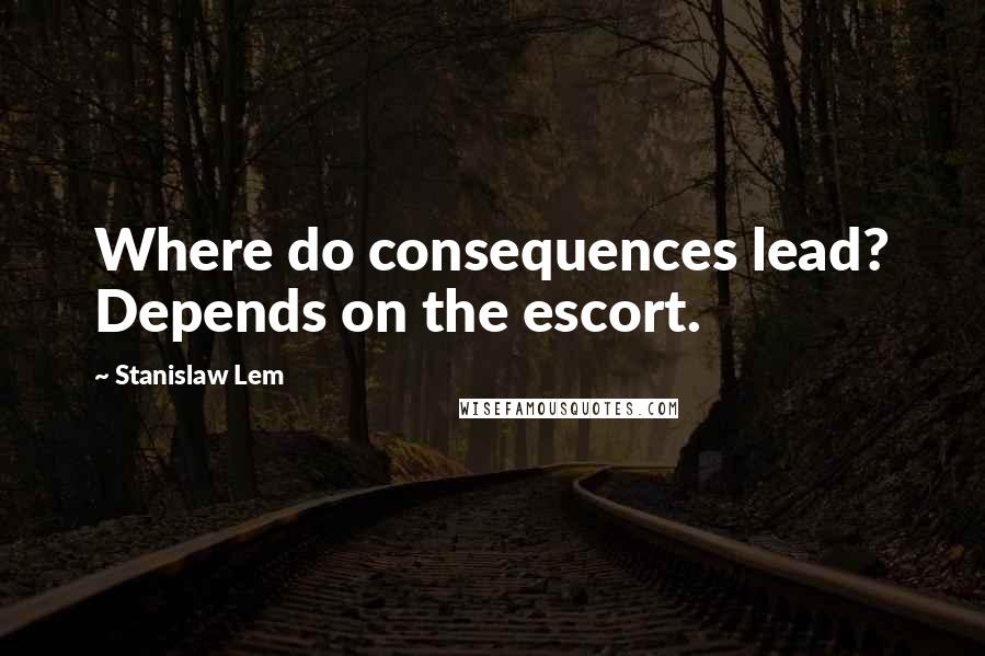 Stanislaw Lem Quotes: Where do consequences lead? Depends on the escort.