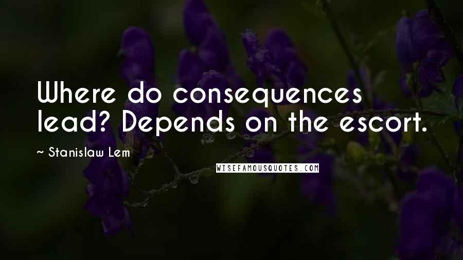 Stanislaw Lem Quotes: Where do consequences lead? Depends on the escort.