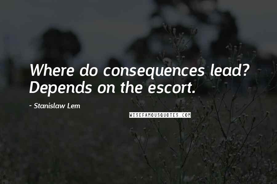 Stanislaw Lem Quotes: Where do consequences lead? Depends on the escort.