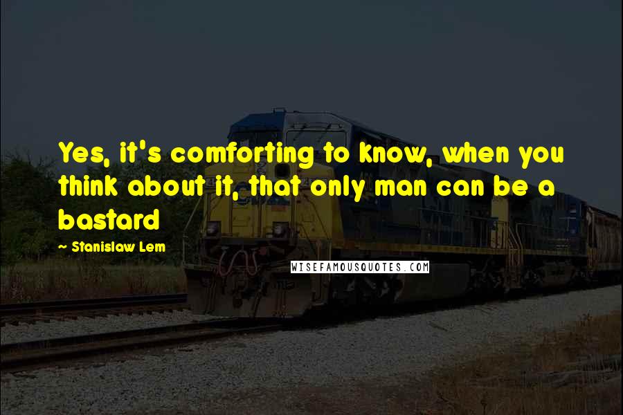 Stanislaw Lem Quotes: Yes, it's comforting to know, when you think about it, that only man can be a bastard