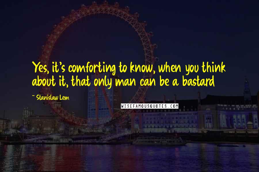 Stanislaw Lem Quotes: Yes, it's comforting to know, when you think about it, that only man can be a bastard