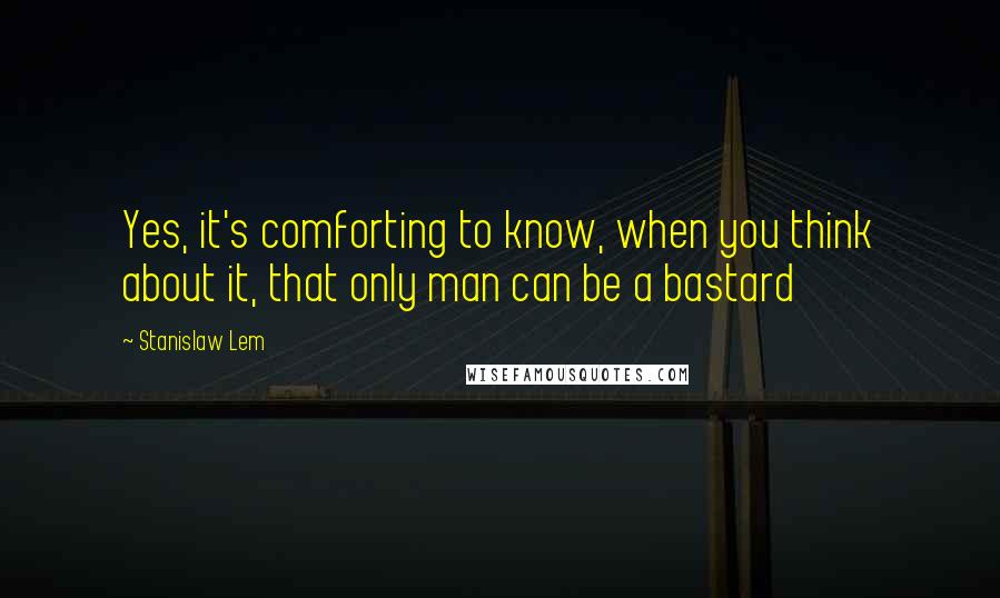 Stanislaw Lem Quotes: Yes, it's comforting to know, when you think about it, that only man can be a bastard