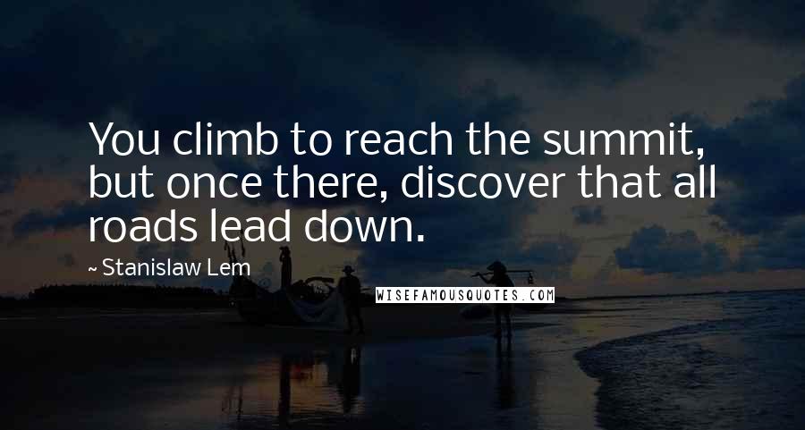 Stanislaw Lem Quotes: You climb to reach the summit, but once there, discover that all roads lead down.
