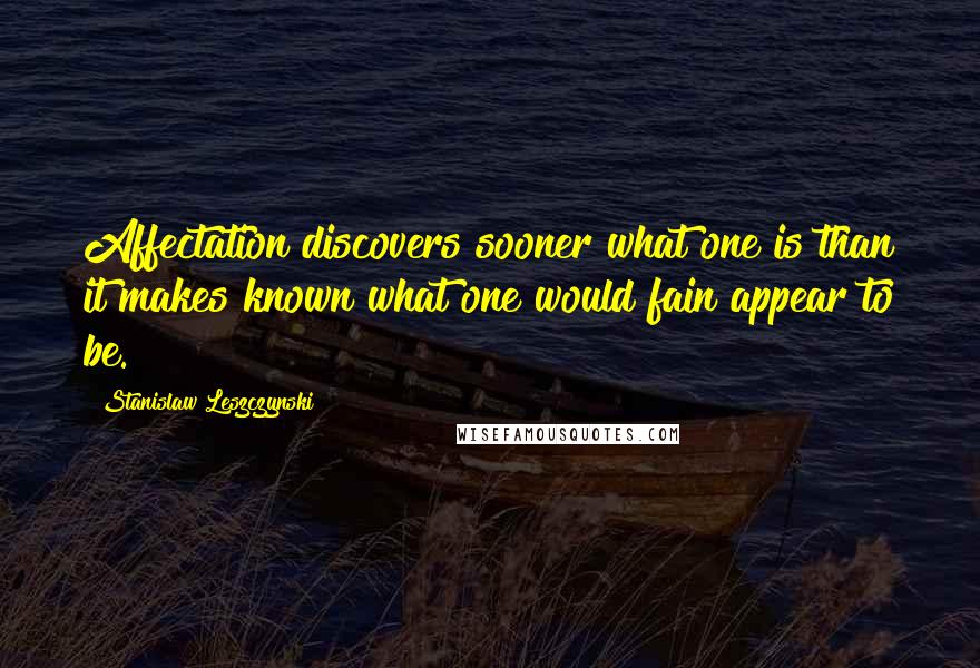 Stanislaw Leszczynski Quotes: Affectation discovers sooner what one is than it makes known what one would fain appear to be.