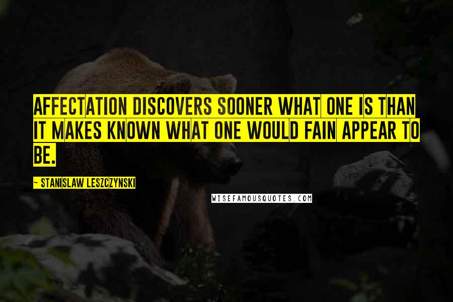 Stanislaw Leszczynski Quotes: Affectation discovers sooner what one is than it makes known what one would fain appear to be.