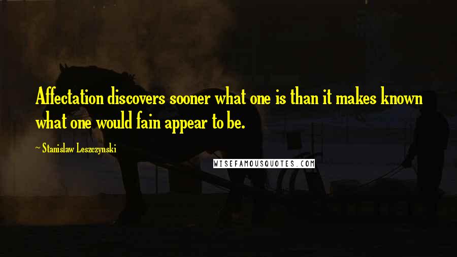 Stanislaw Leszczynski Quotes: Affectation discovers sooner what one is than it makes known what one would fain appear to be.