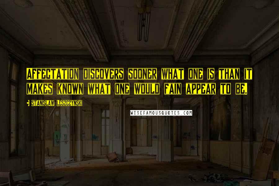 Stanislaw Leszczynski Quotes: Affectation discovers sooner what one is than it makes known what one would fain appear to be.