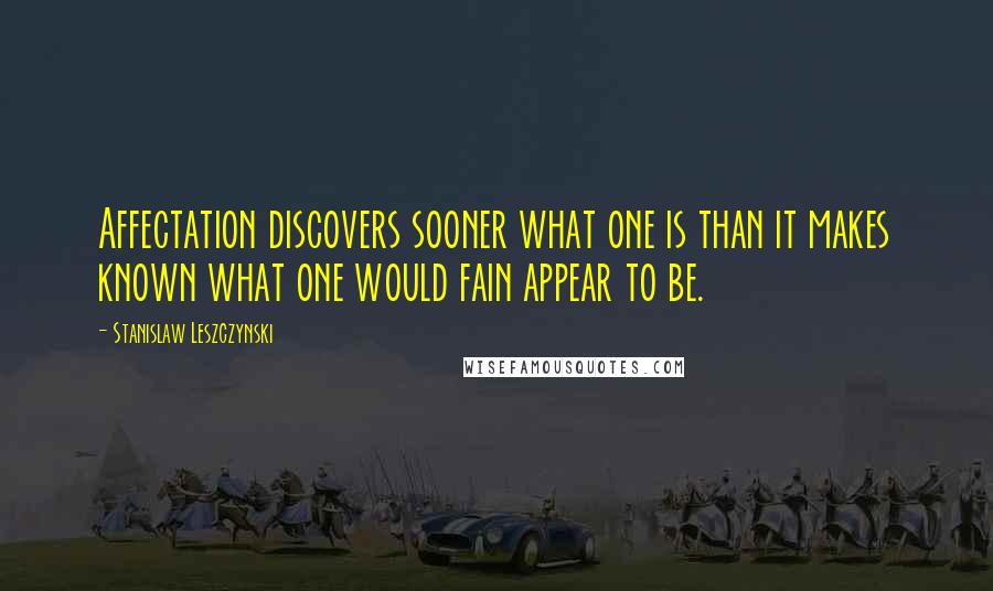 Stanislaw Leszczynski Quotes: Affectation discovers sooner what one is than it makes known what one would fain appear to be.